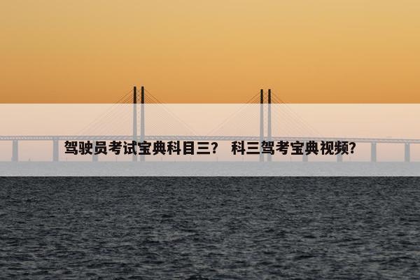 驾驶员考试宝典科目三？ 科三驾考宝典视频？
