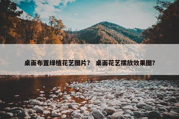 桌面布置绿植花艺图片？ 桌面花艺摆放效果图？