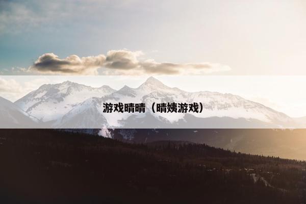 游戏晴晴(晴姨游戏) 游戏晴晴(晴姨游戏)