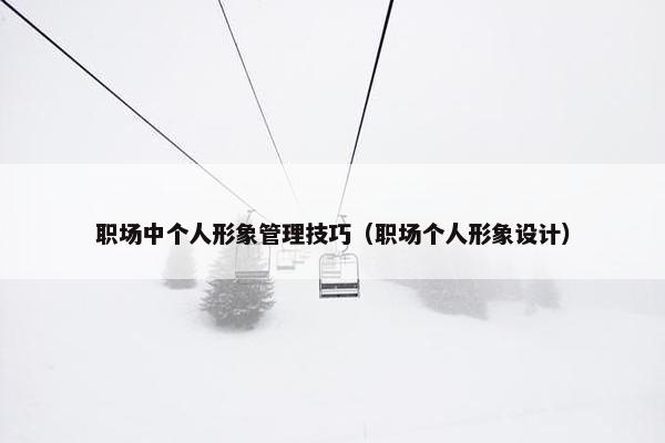 职场中个人形象管理技巧（职场个人形象设计）