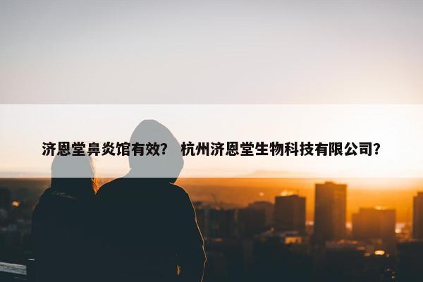 济恩堂鼻炎馆有效? 杭州济恩堂生物科技有限公司? 济恩堂鼻炎馆有效? 杭州济恩堂生物科技有限公司?