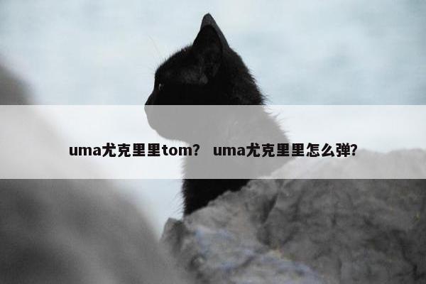uma尤克里里tom? uma尤克里里怎么弹? uma尤克里里tom? uma尤克里里怎么弹?