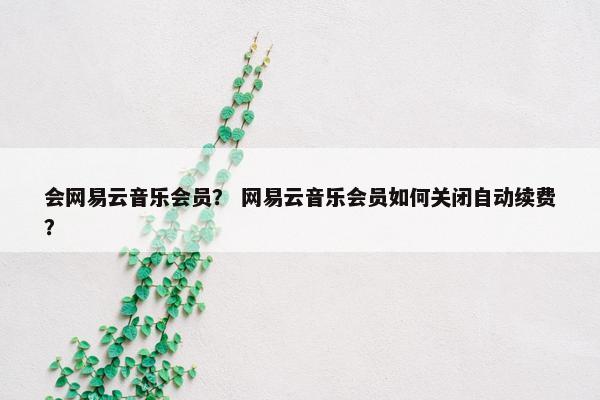 会网易云音乐会员? 网易云音乐会员如何关闭自动续费? 会网易云音乐会员? 网易云音乐会员如何关闭自动续费?