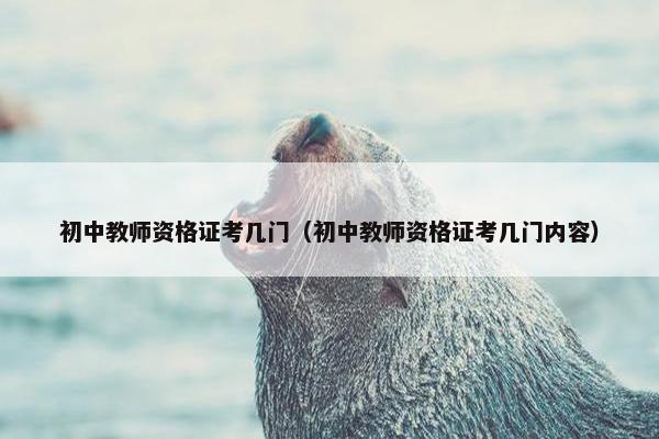 初中教师资格证考几门（初中教师资格证考几门内容）