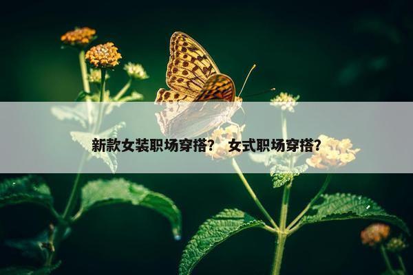 新款女装职场穿搭？ 女式职场穿搭？