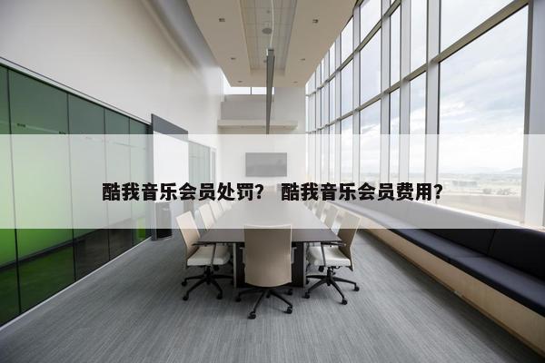 酷我音乐会员处罚? 酷我音乐会员费用? 酷我音乐会员处罚? 酷我音乐会员费用?