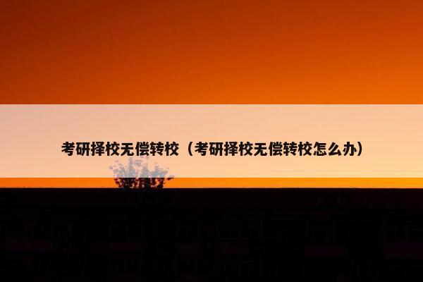 考研择校无偿转校（考研择校无偿转校怎么办）