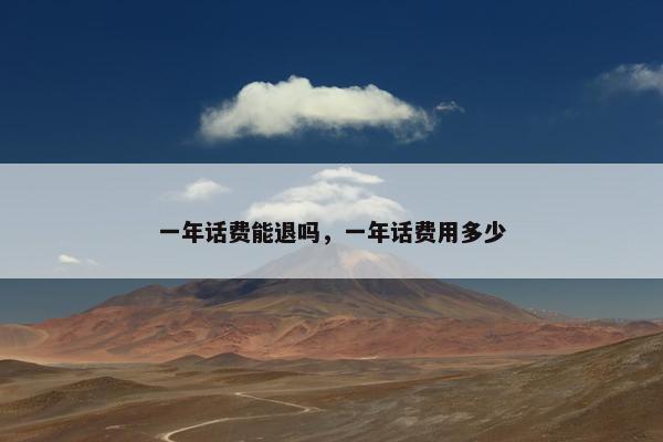 一年话费能退吗,一年话费用多少 一年话费能退吗,一年话费用多少