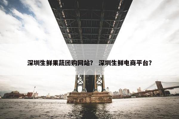 深圳生鲜果蔬团购网站？ 深圳生鲜电商平台？