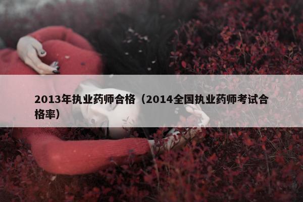 2013年执业药师合格（2014全国执业药师考试合格率）