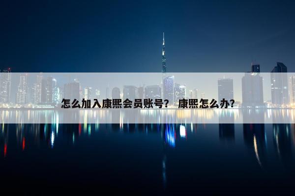 怎么加入康熙会员账号？ 康熙怎么办？