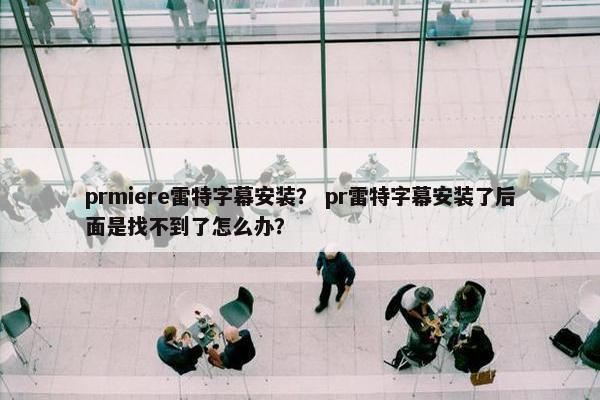prmiere雷特字幕安装？ pr雷特字幕安装了后面是找不到了怎么办？