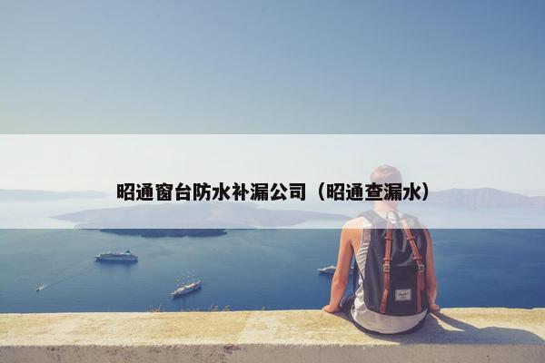 昭通窗台防水补漏公司(昭通查漏水) 昭通窗台防水补漏公司(昭通查漏水)