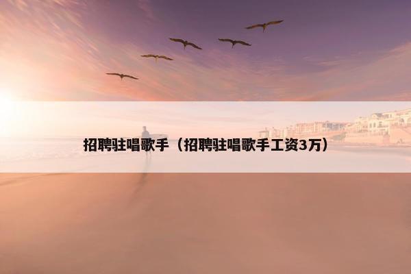 招聘驻唱歌手（招聘驻唱歌手工资3万）