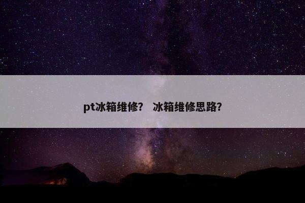 pt冰箱维修? 冰箱维修思路? pt冰箱维修? 冰箱维修思路?