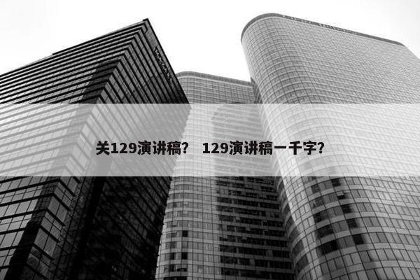 关129演讲稿? 129演讲稿一千字? 关129演讲稿? 129演讲稿一千字?