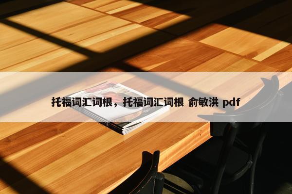 托福词汇词根，托福词汇词根 俞敏洪 pdf