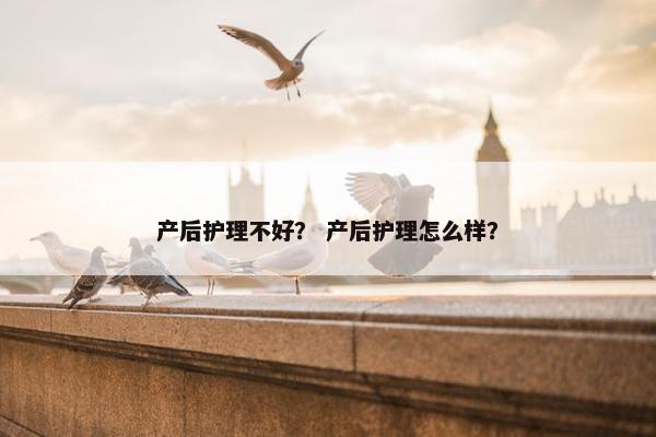 产后护理不好？ 产后护理怎么样？