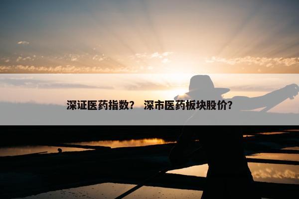 深证医药指数？ 深市医药板块股价？