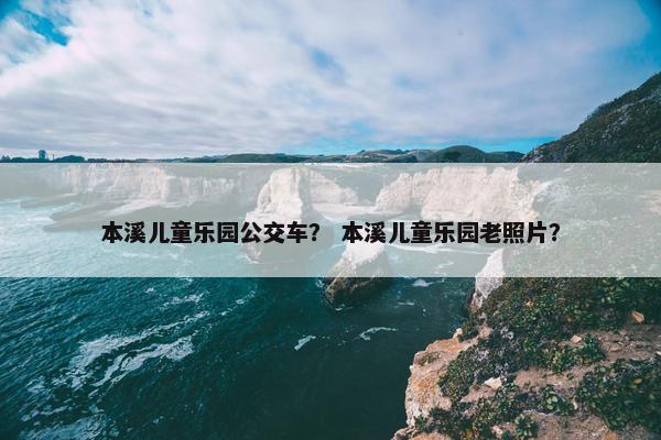 本溪儿童乐园公交车？ 本溪儿童乐园老照片？