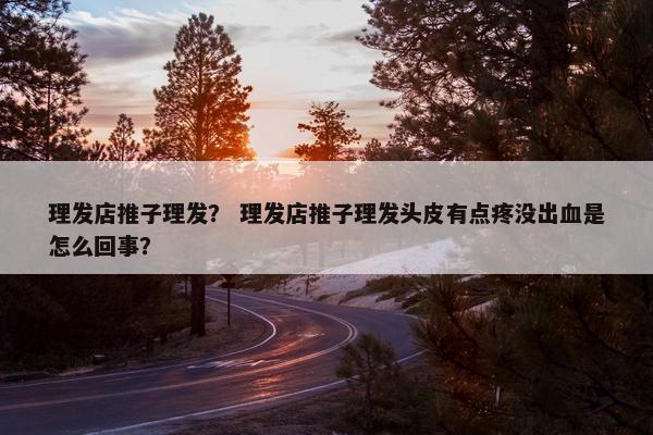 理发店推子理发？ 理发店推子理发头皮有点疼没出血是怎么回事？