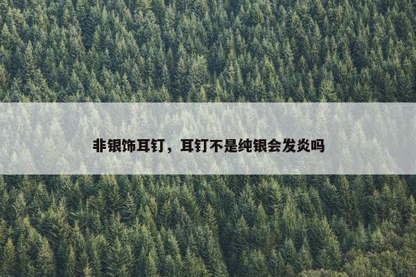 非银饰耳钉，耳钉不是纯银会发炎吗