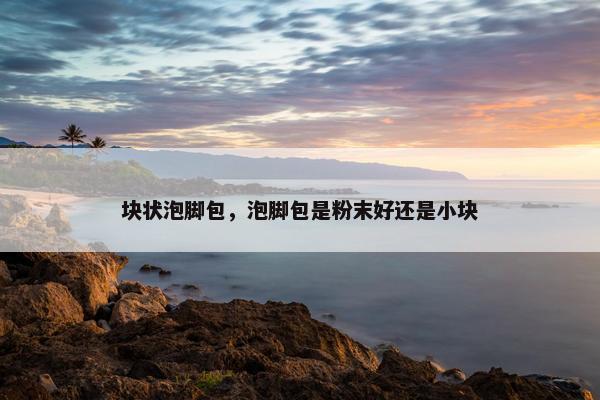 块状泡脚包，泡脚包是粉末好还是小块