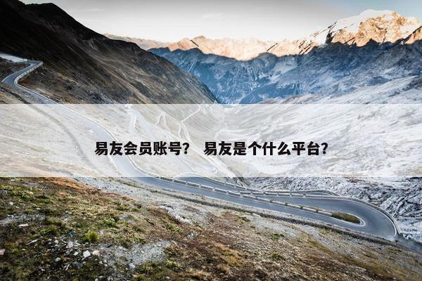 易友会员账号？ 易友是个什么平台？