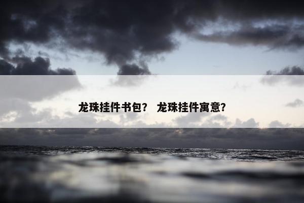 龙珠挂件书包？ 龙珠挂件寓意？