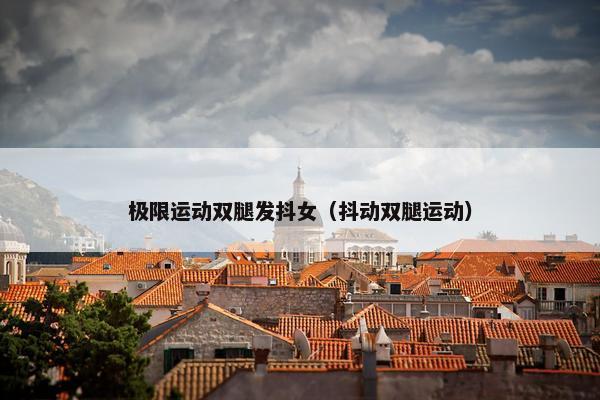 极限运动双腿发抖女（抖动双腿运动）