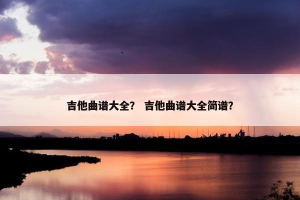吉他曲谱大全？ 吉他曲谱大全简谱？