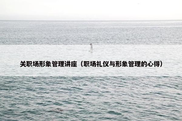 关职场形象管理讲座（职场礼仪与形象管理的心得）