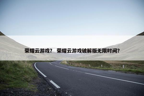 荣耀云游戏？ 荣耀云游戏破解版无限时间？