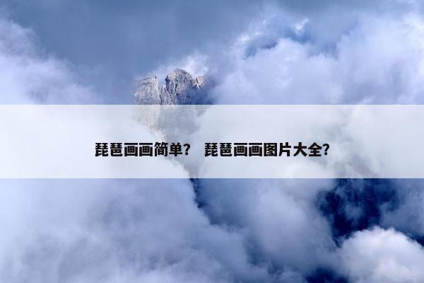 琵琶画画简单? 琵琶画画图片大全? 琵琶画画简单? 琵琶画画图片大全?