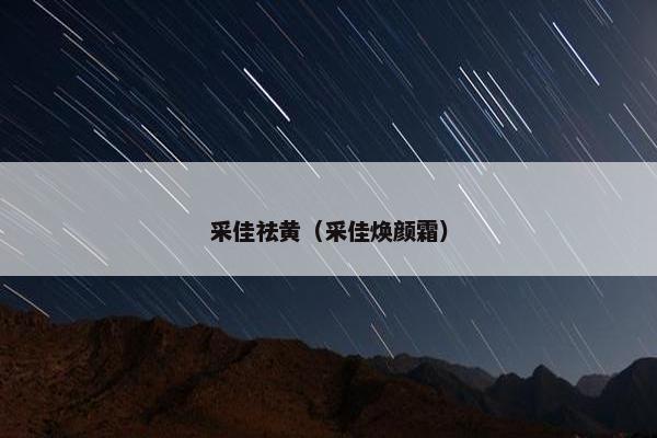 采佳祛黄(采佳焕颜霜) 采佳祛黄(采佳焕颜霜)