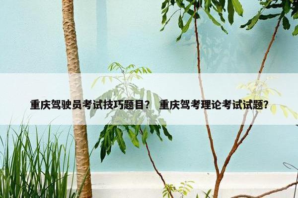 重庆驾驶员考试技巧题目？ 重庆驾考理论考试试题？