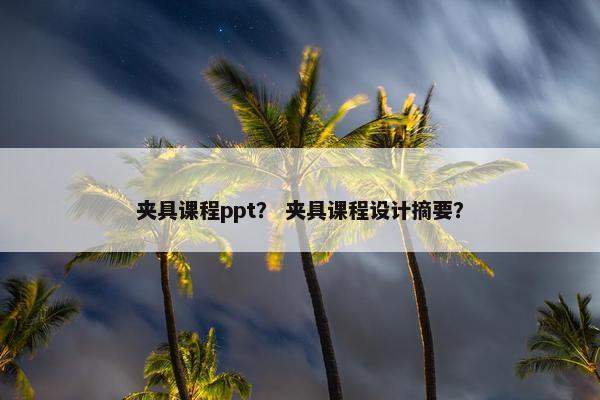 夹具课程ppt？ 夹具课程设计摘要？