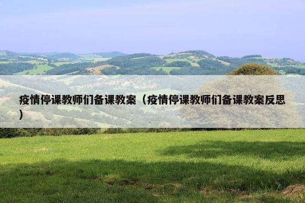 疫情停课教师们备课教案(疫情停课教师们备课教案反思) 疫情停课教师们备课教案(疫情停课教师们备课教案反思)
