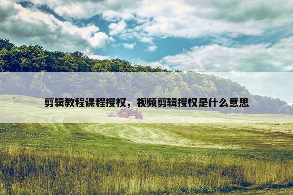 剪辑教程课程授权，视频剪辑授权是什么意思