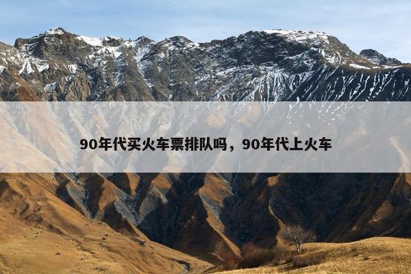 90年代买火车票排队吗，90年代上火车