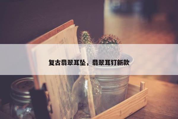 复古翡翠耳坠，翡翠耳钉新款