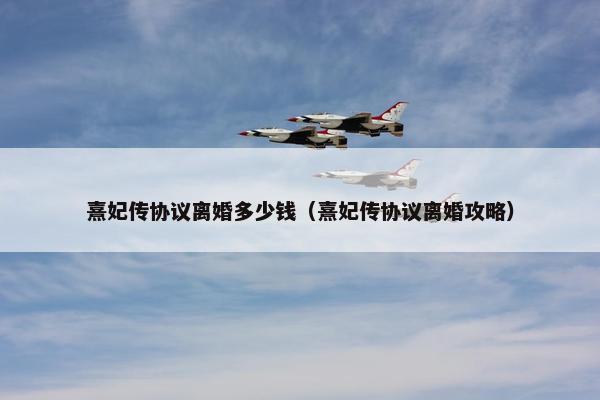 熹妃传协议离婚多少钱（熹妃传协议离婚攻略）