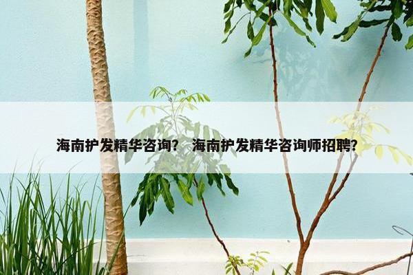海南护发精华咨询？ 海南护发精华咨询师招聘？
