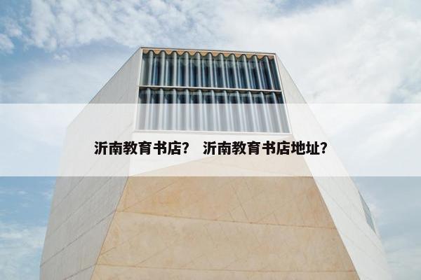 沂南教育书店？ 沂南教育书店地址？