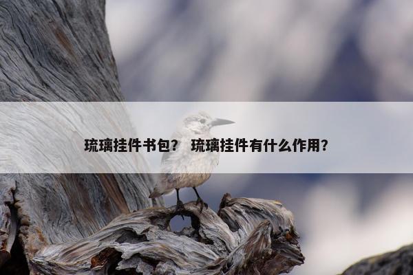 琉璃挂件书包？ 琉璃挂件有什么作用？