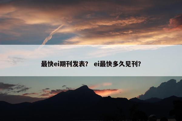 最快ei期刊发表？ ei最快多久见刊？