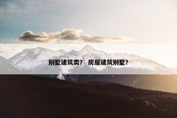 别墅建筑类？ 房屋建筑别墅？