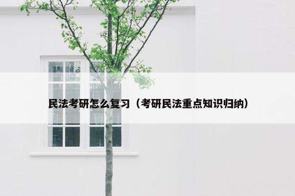 民法考研怎么复习（考研民法重点知识归纳）