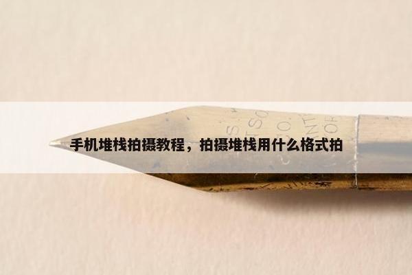 手机堆栈拍摄教程，拍摄堆栈用什么格式拍