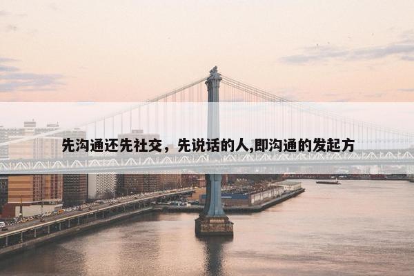 先沟通还先社交，先说话的人,即沟通的发起方